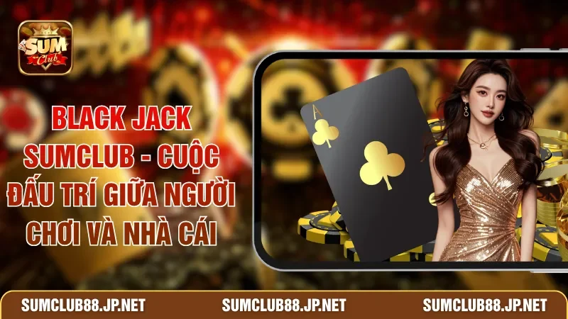 Black Jack SUMCLUB - Cuộc Đấu Trí Giữa Người Chơi Và Nhà Cái
