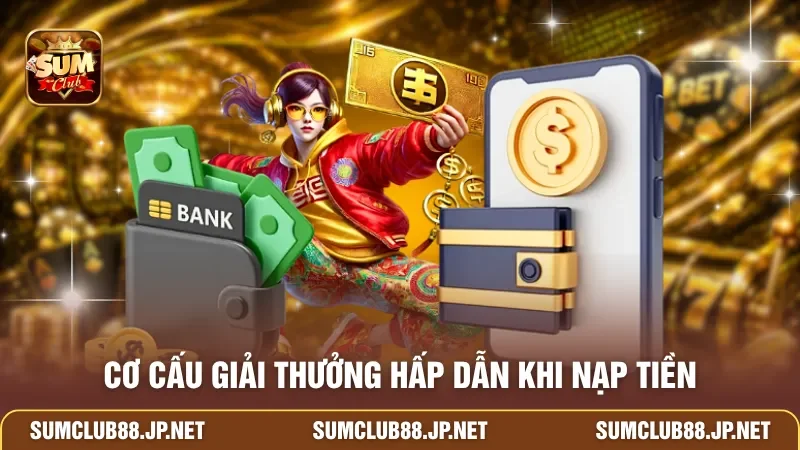 Cơ cấu giải thưởng hấp dẫn khi nạp tiền