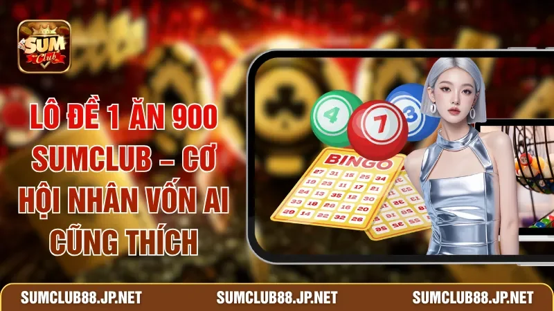 Lô Đề 1 Ăn 900 SUMCLUB – Cơ Hội Nhân Vốn Ai Cũng Thích