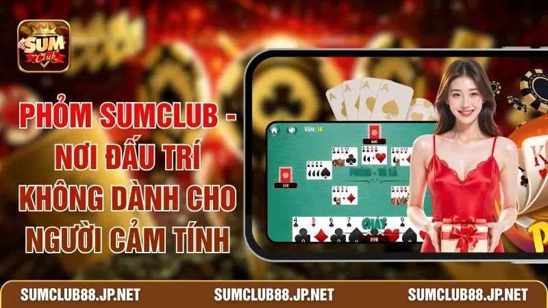 Phỏm SUMCLUB - Nơi Đấu Trí Không Dành Cho Người Cảm Tính