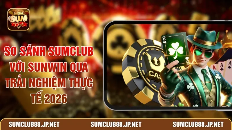 So Sánh SUMCLUB Với SUNWIN Qua Trải Nghiệm Thực Tế 2026