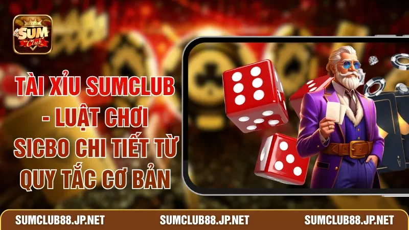 Tài Xỉu SUMCLUB - Luật Chơi Sicbo Chi Tiết Từ Quy Tắc Cơ Bản