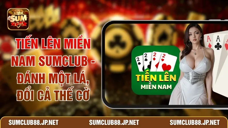 Tiến Lên Miền Nam SUMCLUB - Đánh Một Lá, Đổi Cả Thế Cờ